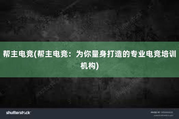 帮主电竞(帮主电竞：为你量身打造的专业电竞培训机构)