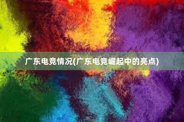 广东电竞情况(广东电竞崛起中的亮点)