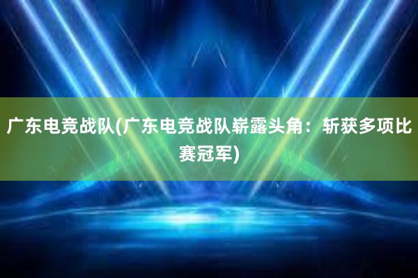 广东电竞战队(广东电竞战队崭露头角：斩获多项比赛冠军)