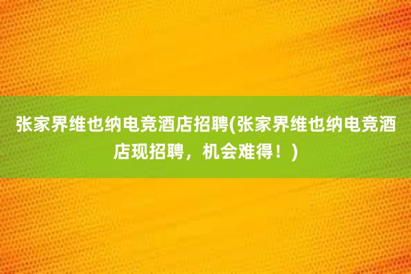 张家界维也纳电竞酒店招聘(张家界维也纳电竞酒店现招聘，机会难得！)