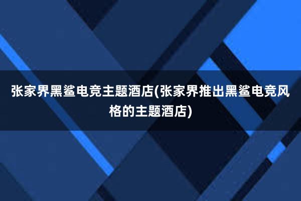 张家界黑鲨电竞主题酒店(张家界推出黑鲨电竞风格的主题酒店)