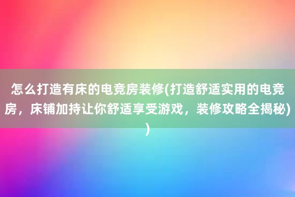 怎么打造有床的电竞房装修(打造舒适实用的电竞房，床铺加持让你舒适享受游戏，装修攻略全揭秘)