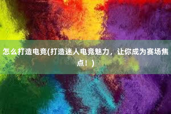 怎么打造电竞(打造迷人电竞魅力，让你成为赛场焦点！)