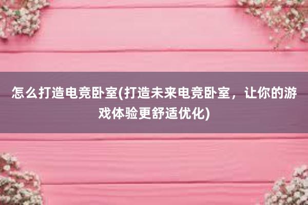 怎么打造电竞卧室(打造未来电竞卧室，让你的游戏体验更舒适优化)