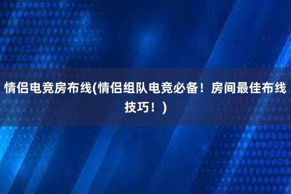 情侣电竞房布线(情侣组队电竞必备！房间最佳布线技巧！)