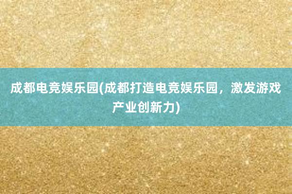 成都电竞娱乐园(成都打造电竞娱乐园，激发游戏产业创新力)