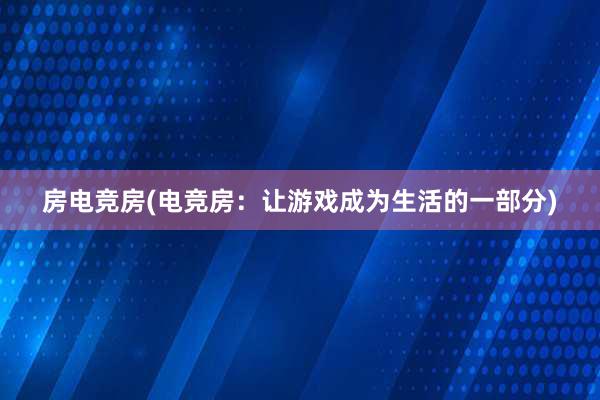 房电竞房(电竞房：让游戏成为生活的一部分)