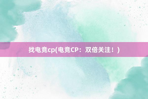 找电竞cp(电竞CP：双倍关注！)