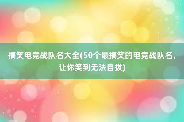 搞笑电竞战队名大全(50个最搞笑的电竞战队名，让你笑到无法自拔)