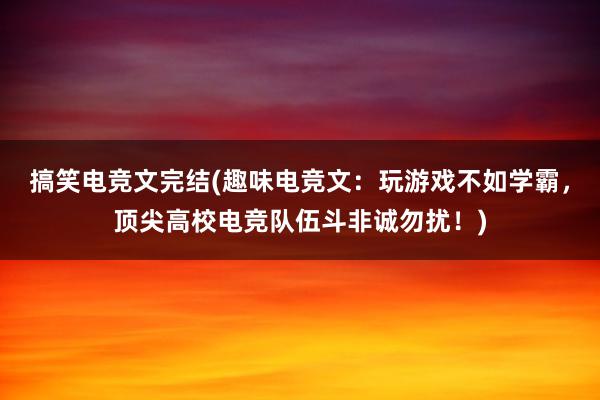 搞笑电竞文完结(趣味电竞文：玩游戏不如学霸，顶尖高校电竞队伍斗非诚勿扰！)