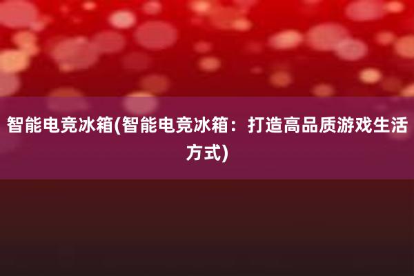 智能电竞冰箱(智能电竞冰箱：打造高品质游戏生活方式)