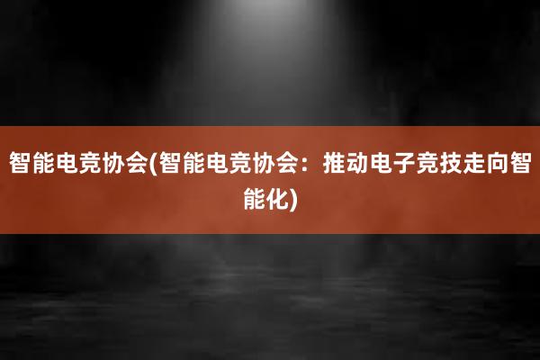 智能电竞协会(智能电竞协会：推动电子竞技走向智能化)