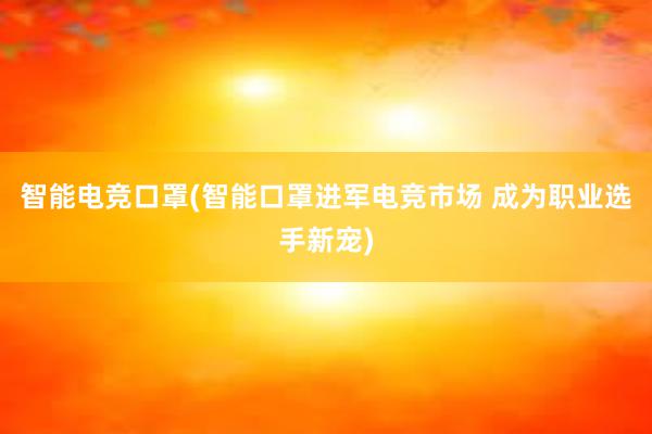 智能电竞口罩(智能口罩进军电竞市场 成为职业选手新宠)