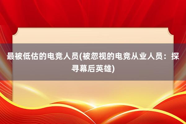 最被低估的电竞人员(被忽视的电竞从业人员：探寻幕后英雄)