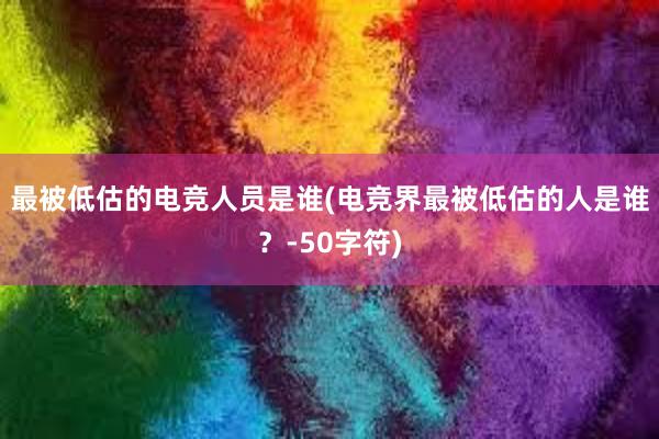 最被低估的电竞人员是谁(电竞界最被低估的人是谁？-50字符)