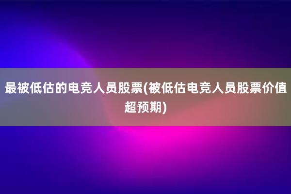 最被低估的电竞人员股票(被低估电竞人员股票价值超预期)