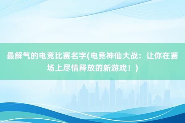 最解气的电竞比赛名字(电竞神仙大战：让你在赛场上尽情释放的新游戏！)