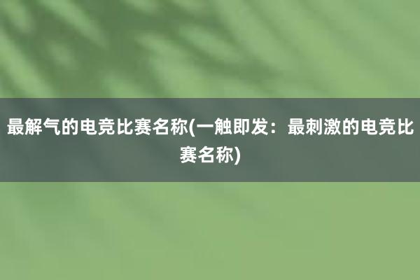 最解气的电竞比赛名称(一触即发：最刺激的电竞比赛名称)