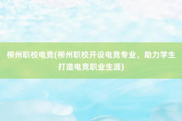 柳州职校电竞(柳州职校开设电竞专业，助力学生打造电竞职业生涯)