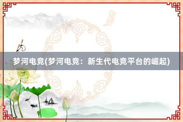 梦河电竞(梦河电竞：新生代电竞平台的崛起)