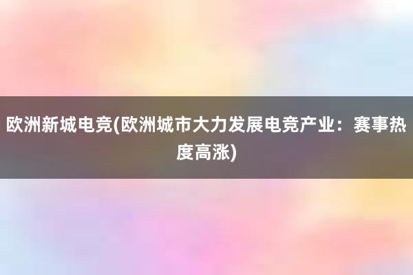 欧洲新城电竞(欧洲城市大力发展电竞产业：赛事热度高涨)