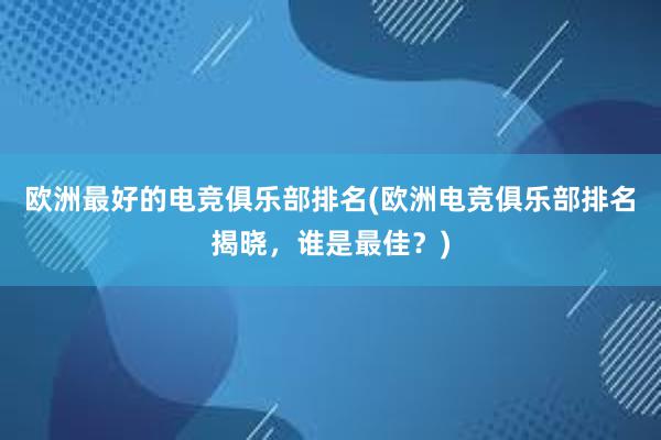 欧洲最好的电竞俱乐部排名(欧洲电竞俱乐部排名揭晓，谁是最佳？)