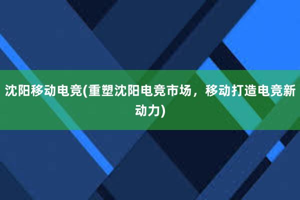 沈阳移动电竞(重塑沈阳电竞市场，移动打造电竞新动力)