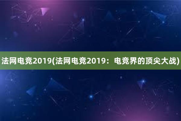 法网电竞2019(法网电竞2019：电竞界的顶尖大战)