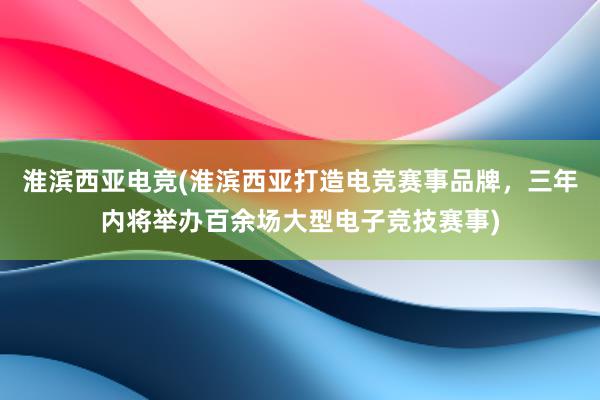 淮滨西亚电竞(淮滨西亚打造电竞赛事品牌，三年内将举办百余场大型电子竞技赛事)