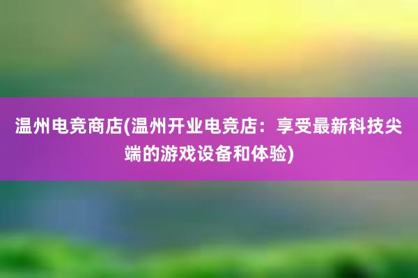 温州电竞商店(温州开业电竞店：享受最新科技尖端的游戏设备和体验)