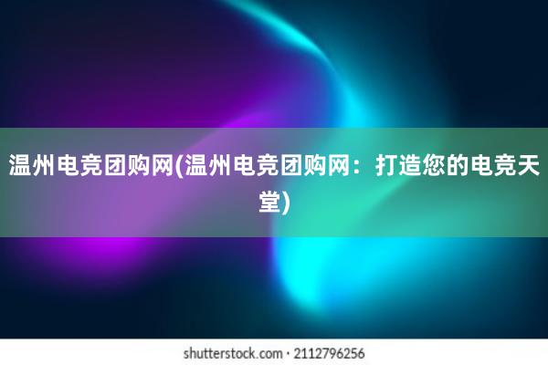 温州电竞团购网(温州电竞团购网：打造您的电竞天堂)