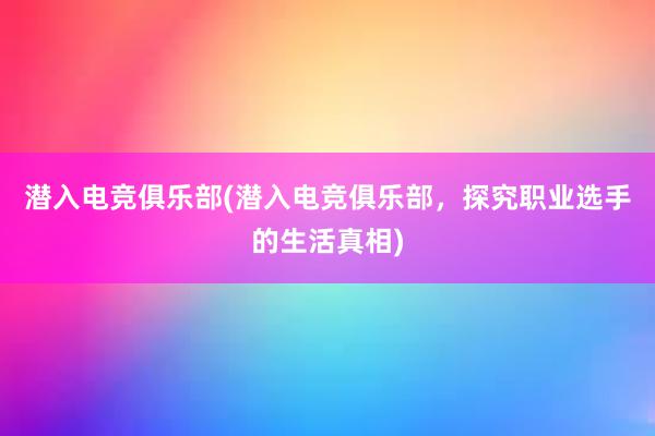 潜入电竞俱乐部(潜入电竞俱乐部，探究职业选手的生活真相)