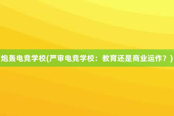 炮轰电竞学校(严审电竞学校：教育还是商业运作？)