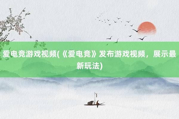 爱电竞游戏视频(《爱电竞》发布游戏视频，展示最新玩法)