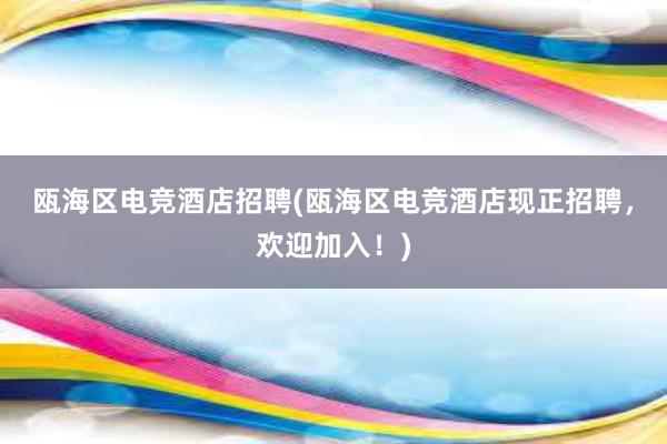 瓯海区电竞酒店招聘(瓯海区电竞酒店现正招聘，欢迎加入！)