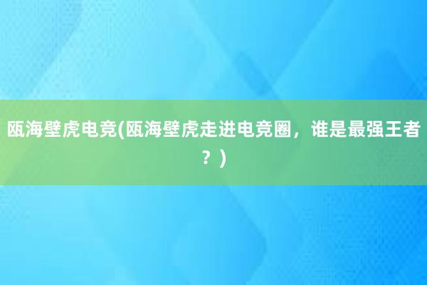 瓯海壁虎电竞(瓯海壁虎走进电竞圈，谁是最强王者？)