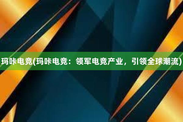 玛咔电竞(玛咔电竞：领军电竞产业，引领全球潮流)