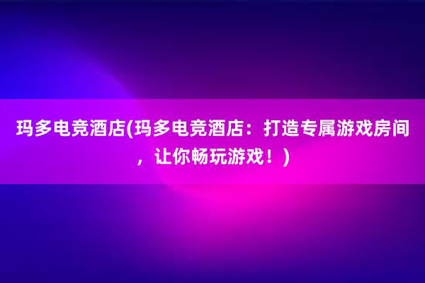 玛多电竞酒店(玛多电竞酒店：打造专属游戏房间，让你畅玩游戏！)