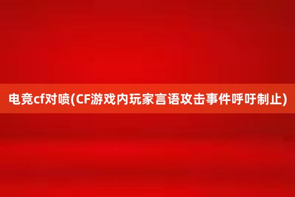 电竞cf对喷(CF游戏内玩家言语攻击事件呼吁制止)