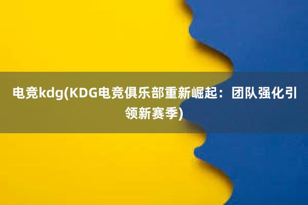 电竞kdg(KDG电竞俱乐部重新崛起：团队强化引领新赛季)