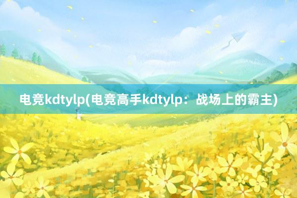 电竞kdtylp(电竞高手kdtylp：战场上的霸主)