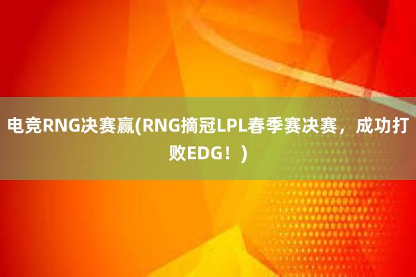 电竞RNG决赛赢(RNG摘冠LPL春季赛决赛，成功打败EDG！)