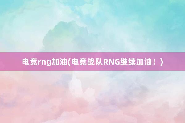 电竞rng加油(电竞战队RNG继续加油！)