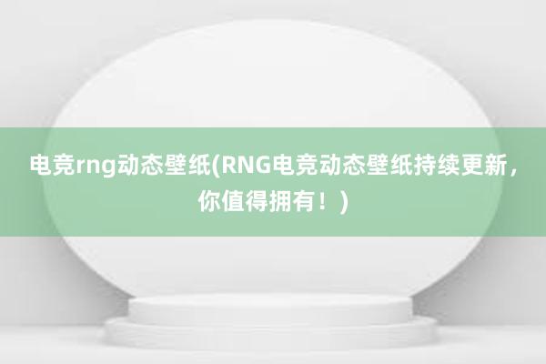 电竞rng动态壁纸(RNG电竞动态壁纸持续更新，你值得拥有！)