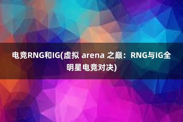 电竞RNG和IG(虚拟 arena 之巅：RNG与IG全明星电竞对决)