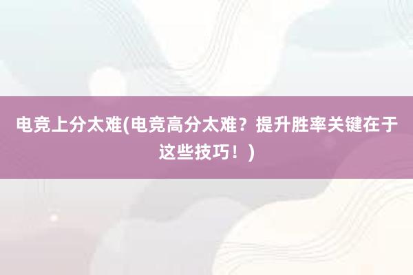 电竞上分太难(电竞高分太难？提升胜率关键在于这些技巧！)