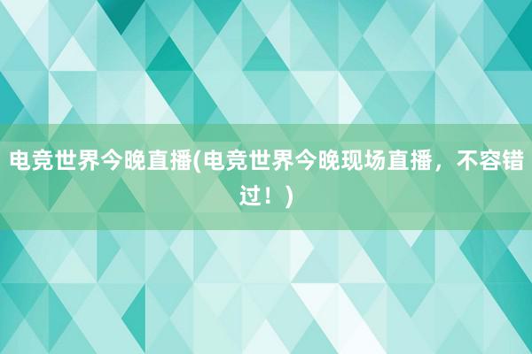 电竞世界今晚直播(电竞世界今晚现场直播，不容错过！)