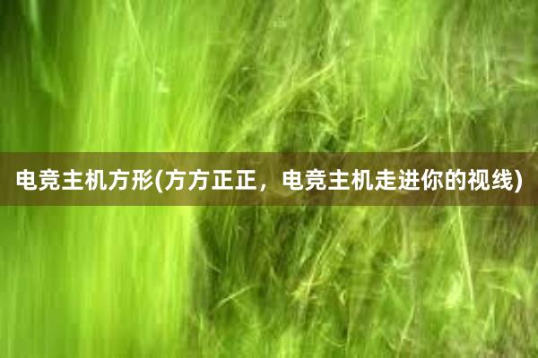 电竞主机方形(方方正正，电竞主机走进你的视线)