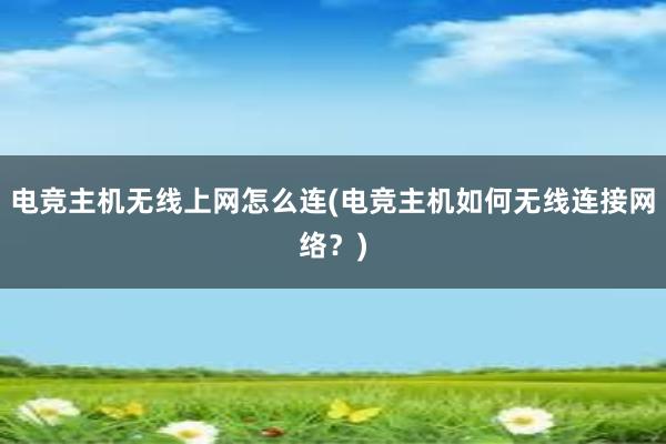 电竞主机无线上网怎么连(电竞主机如何无线连接网络？)