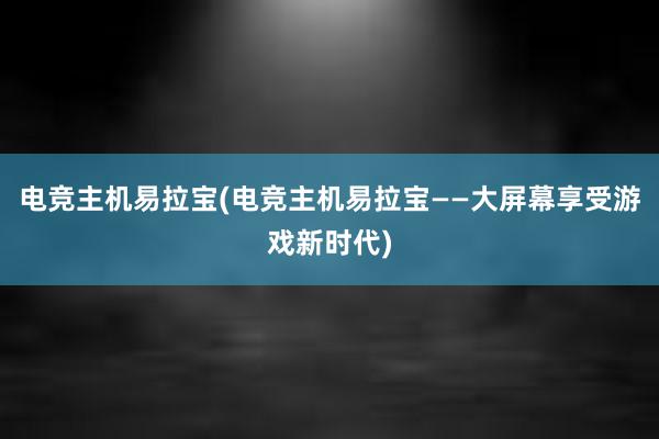 电竞主机易拉宝(电竞主机易拉宝——大屏幕享受游戏新时代)